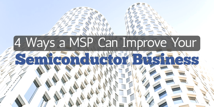 4 Ways a MSP Can Improve Your Semiconductor Business.png